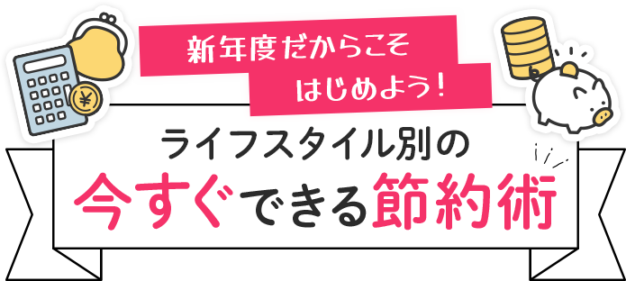 新年度だからこそはじめよう！ ライフスタイル別の今すぐできる節約術