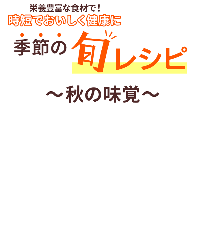 栄養豊富な食材で!時短でおいしく健康に 季節の旬レシピ~秋の味覚~