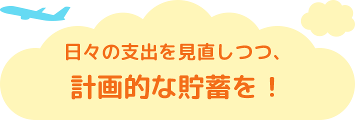 日々の支出を見直しつつ、計画的な貯蓄を!