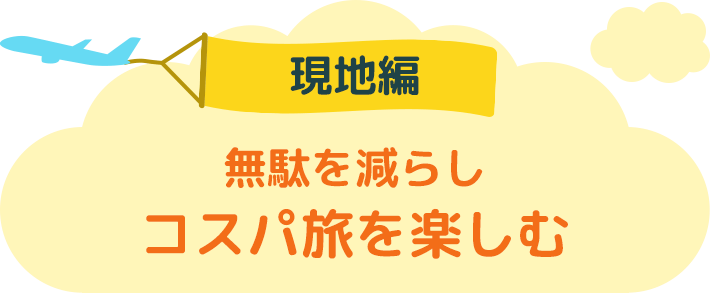 現地編 無駄を減らしコスパ旅を楽しむ