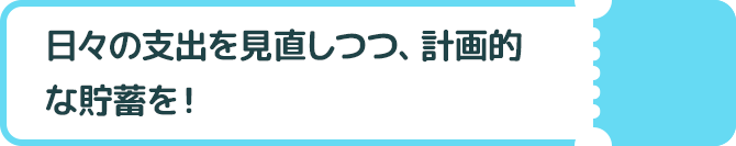 日々の支出を見直しつつ、計画的な貯蓄を！