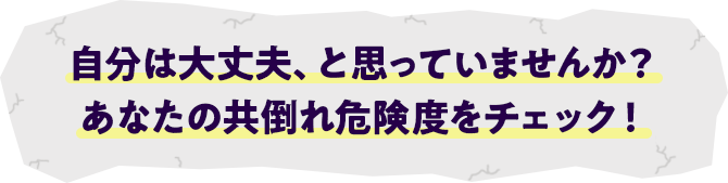 自分は大丈夫、と思っていませんか? あなたの共倒れ危険度をチェック!