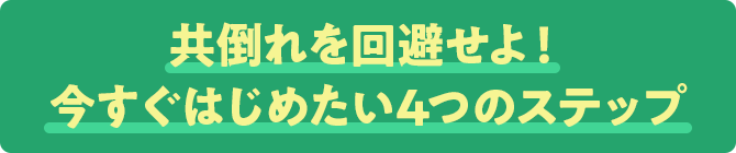 共倒れを回避せよ!今すぐはじめたい4つのステップ