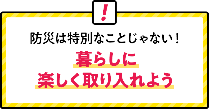 防災は特別なことじゃない!暮らしに楽しく取り入れよう
