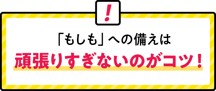 「もしも」への備えは頑張りすぎないのがコツ!