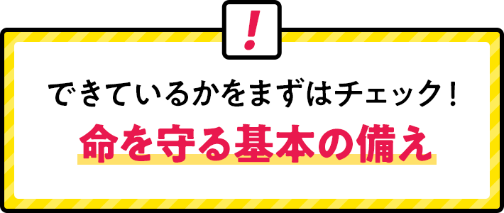 できているかをまずはチェック!命を守る基本の備え