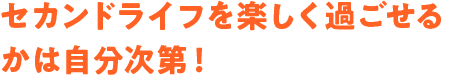 セカンドライフを楽しく過ごせるかは自分次第！