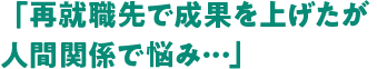 「再就職先で成果を上げたが人間関係で悩み・・・」