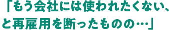「もう会社には使われたくない、と再雇用を断ったものの・・・」