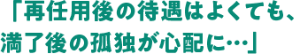 「再任用後の待遇はよくても、満了後の孤独が心配に・・・」