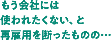 もう会社には使われたくない、と再雇用を断ったものの・・・