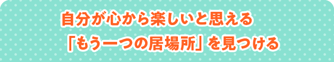 自分が心から楽しいと思える「もう一つの居場所」を見つける