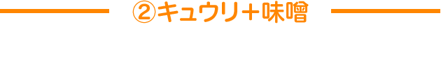 ②キュウリ＋味噌