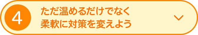 4 ただ温めるだけでなく柔軟に対策を変えよう