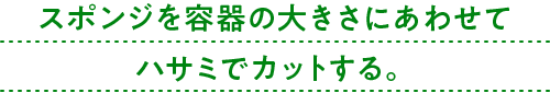 スポンジを容器の大きさにあわせてハサミでカットする。