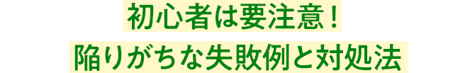 初心者は要注意!陥りがちな失敗例と対処法