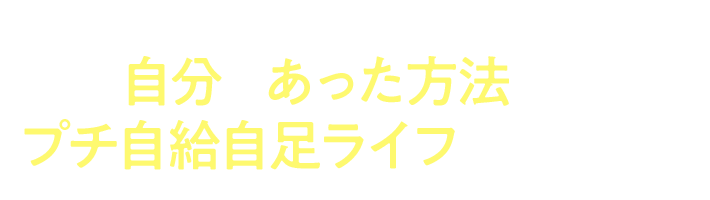 自分にあった方法で、プチ自給自足ライフをはじめよう