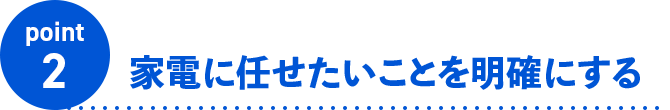 point2 家電に任せたいことを明確にする