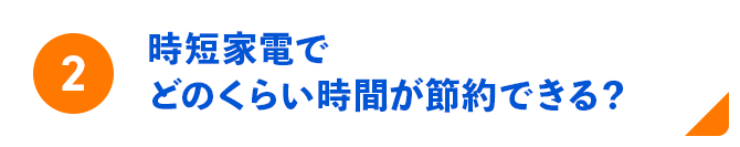 2 時短家電でどのくらい時間が節約できる？