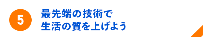 5 最先端の技術で生活の質を上げよう