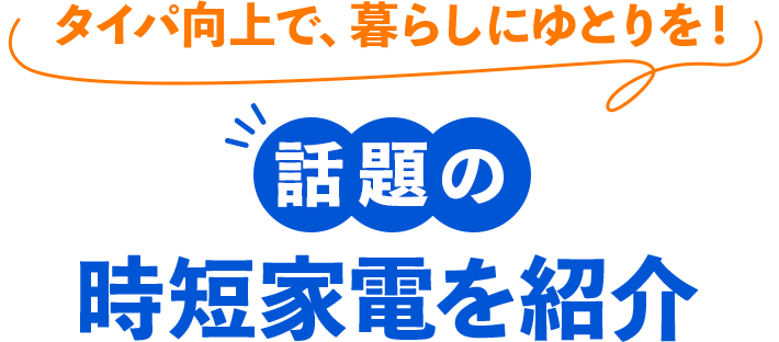 タイパ向上で、暮らしにゆとりを！ 話題の時短家電を紹介