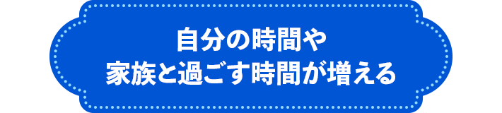 自分の時間や家族と過ごす時間が増える