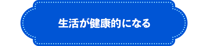 生活が健康的になる