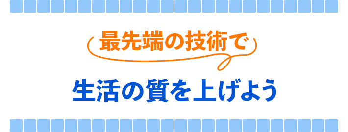 最先端の技術で生活の質を上げよう