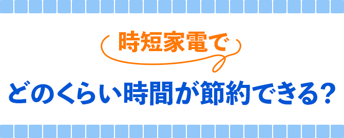 時短家電でどのくらい時間が節約できる？