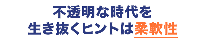 不透明な時代を生き抜くヒントは柔軟性