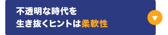 不透明な時代を生き抜くヒントは柔軟性