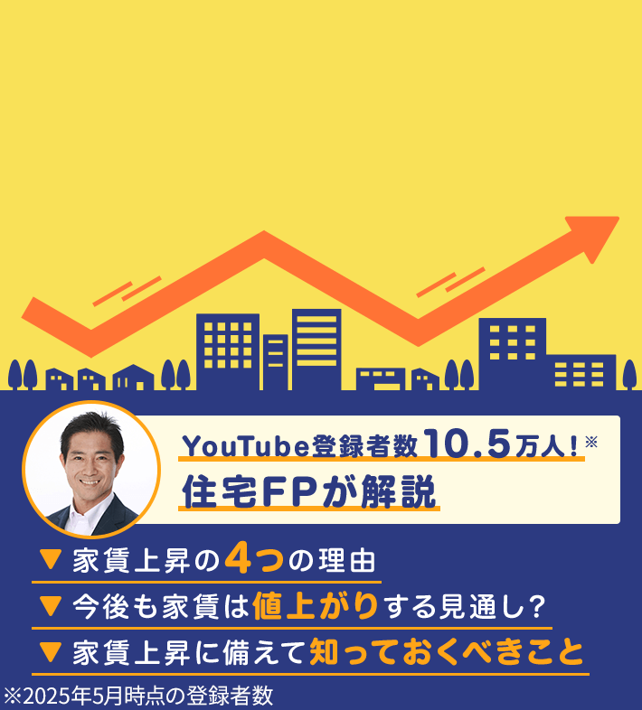 YouTube登録者数10.5万人！※ 住宅FPが解説 家賃上昇の4つの理由 今後も家賃は値上がりする見通し？ 家賃上昇に備えて知っておくべきこと ※2025年5月時点の登録者数