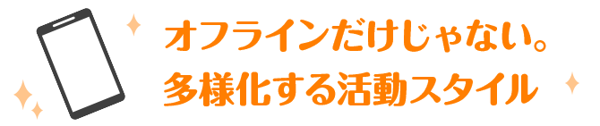 オフラインだけじゃない。多様化する活動スタイル