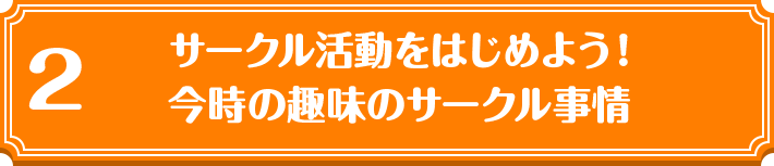 2 サークル活動をはじめよう！ 今時の趣味のサークル事情