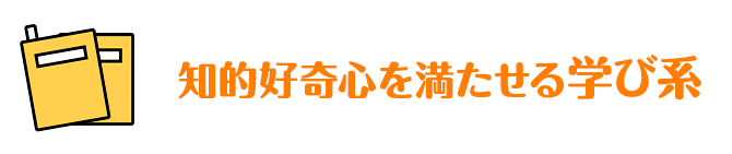知的好奇心を満たせる学び系