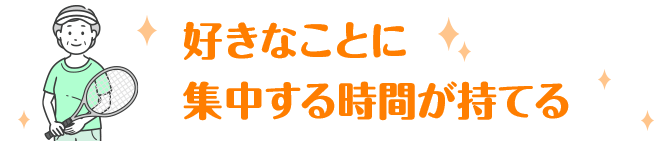 好きなことに集中する時間が持てる