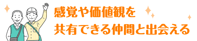 感覚や価値観を共有できる仲間と出会える
