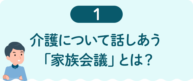 1 介護について話しあう「家族会議」とは？