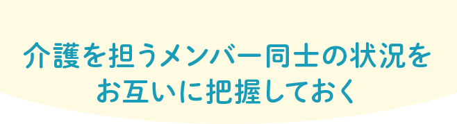 介護を担うメンバー同士の状況をお互いに把握しておく