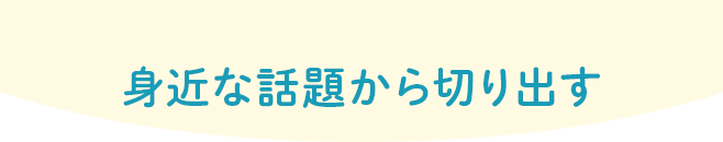 身近な話題から切り出す