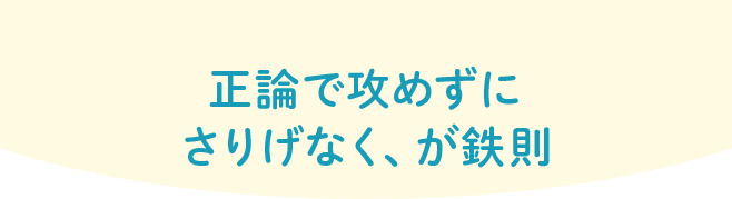 正論で攻めずにさりげなく、が鉄則