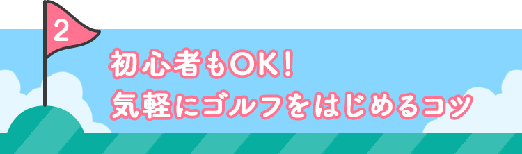 2 初心者もOK！気軽にゴルフをはじめるコツ