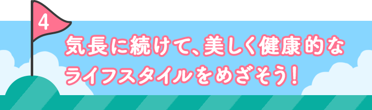 4 気長に続けて、美しく健康的なライフスタイルをめざそう！
