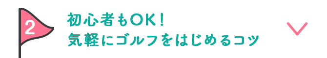 2 初心者もOK！気軽にゴルフをはじめるコツ