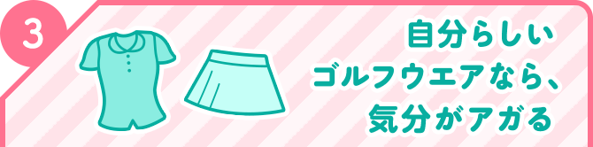 3 自分らしいゴルフウエアなら、気分がアガる