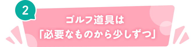 2 ゴルフ道具は「必要なものから少しずつ」