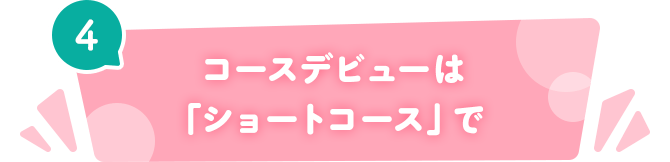 4 コースデビューは「ショートコース」で