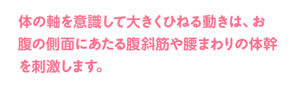 体の軸を意識して大きくひねる動きは、お腹の側面にあたる腹斜筋や腰まわりの体幹を刺激します。