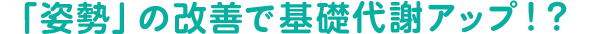 「姿勢」の改善で基礎代謝アップ！？