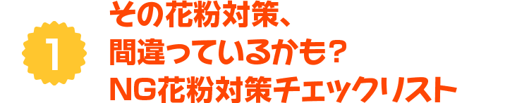 1 その花粉対策、間違っているかも？ NG花粉対策チェックリスト